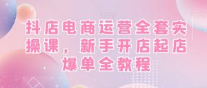 抖店电商运营全套实操课，新手开店起店爆单全教程-鱼梓小栈