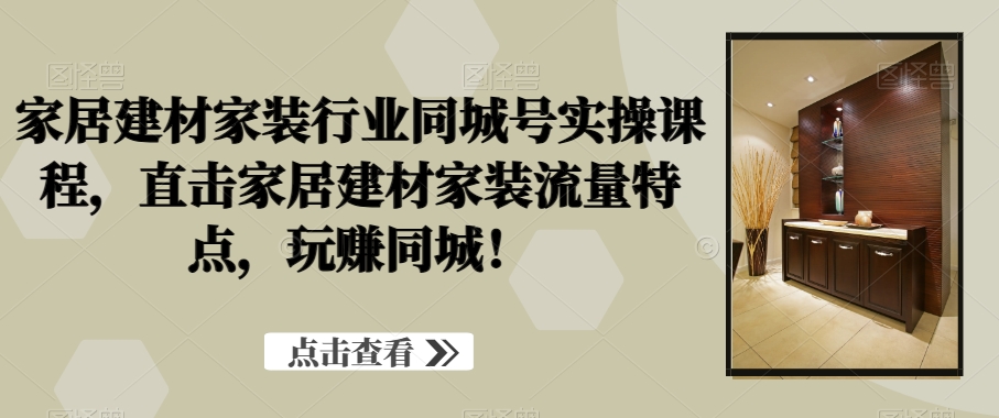 家居建材家装行业同城号实操课程，直击家居建材家装流量特点，玩赚同城！-鱼梓小栈