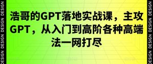 浩哥的GPT落地实战课，主攻GPT，从入门到高阶各种高端法一网打尽-鱼梓小栈