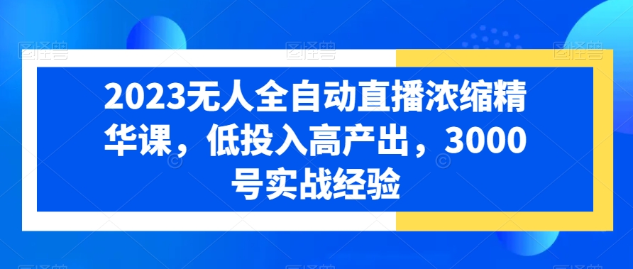 2023无人全自动直播浓缩精华课，低投入高产出，3000号实战经验-鱼梓小栈