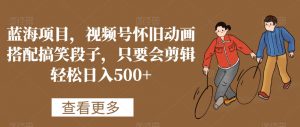 蓝海项目，视频号怀旧动画搭配搞笑段子，只要会剪辑轻松日入500+【揭秘】-鱼梓小栈