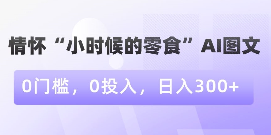 情怀“小时候的零食”AI图文，0门槛，0投入，日入300+【揭秘】-鱼梓小栈
