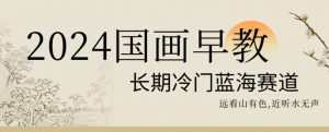 2024国画早教，长期冷门蓝海赛道【揭秘】-鱼梓小栈