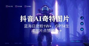 抖音用AI生成奇特图片GPT4玩法，蓝海日涨粉1W+，生成几张图片点赞破6w+【揭秘】-鱼梓小栈