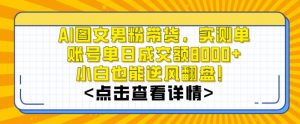 AI图文男粉带货，实测单账号单天成交额8000+，最关键是操作简单，小白看了也能上手【揭秘】-鱼梓小栈