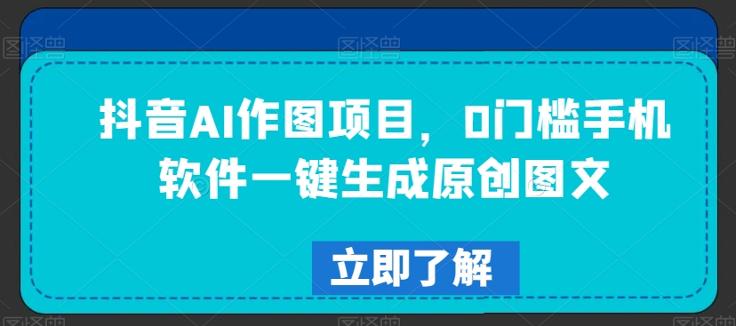 抖音AI作图项目，0门槛手机软件一键生成原创图文【揭秘】-鱼梓小栈