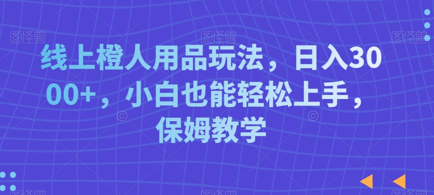 线上橙人用品玩法，日入3000+，小白也能轻松上手，保姆教学【揭秘】-鱼梓小栈
