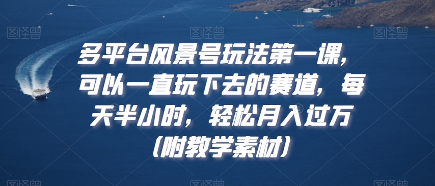 多平台风景号玩法第一课，可以一直玩下去的赛道，每天半小时，轻松月入过万（附教学素材）【揭秘】-鱼梓小栈