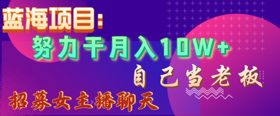 蓝海项目，努力干月入10W+，自己当老板，女主播招聘【揭秘】-鱼梓小栈