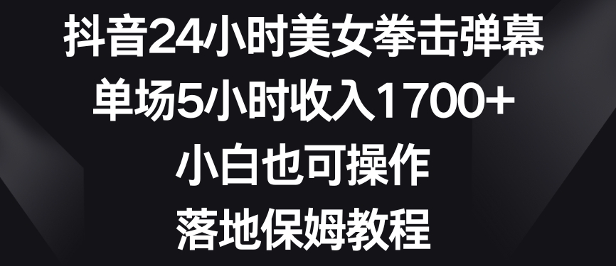 抖音24小时美女拳击弹幕，单场5小时收入1700+，小白也可操作，落地保姆教程【揭秘】-鱼梓小栈