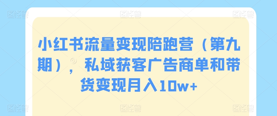 小红书流量变现陪跑营（第九期），私域获客广告商单和带货变现月入10w+-鱼梓小栈