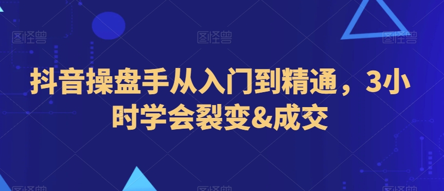 抖音操盘手从入门到精通，3小时学会裂变&成交-鱼梓小栈