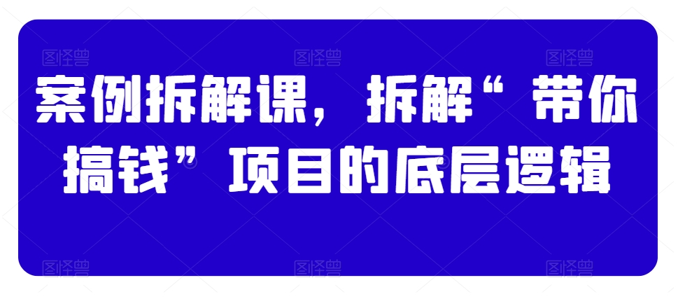 案例拆解课，拆解“带你搞钱”项目的底层逻辑-鱼梓小栈