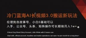 冷门蓝海AI长视频3.0搬运新玩法，小白0基础可以入手，公众号、头条、矩阵操作可长期做月入1w+【揭秘】-鱼梓小栈