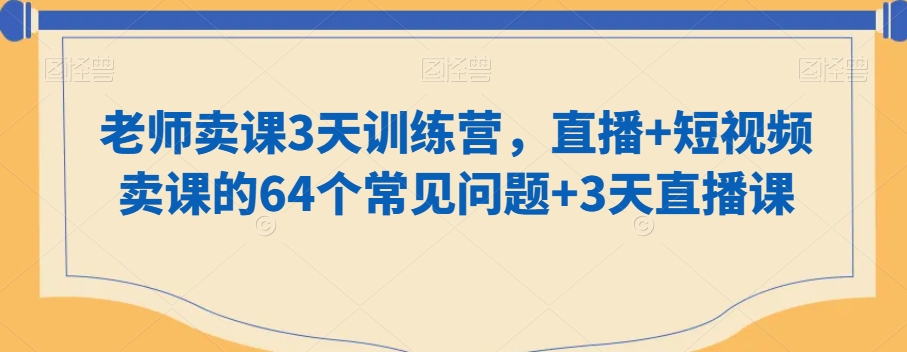 老师卖课3天训练营，直播+短视频卖课的64个常见问题+3天直播课-鱼梓小栈