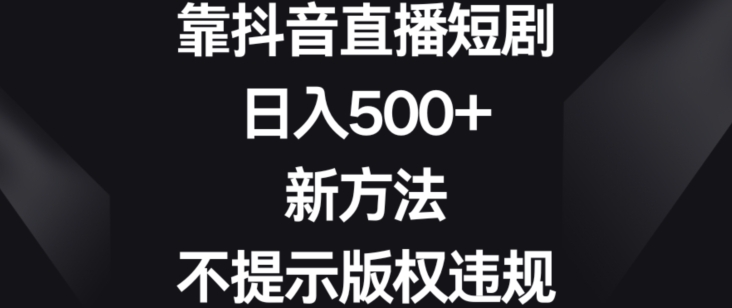 靠抖音直播短剧，日入500+，新方法、不提示版权违规【揭秘】-鱼梓小栈