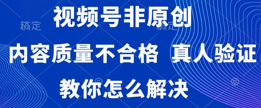 视频号非原创，内容质量不合格，真人验证，违规怎么解决【揭秘】-鱼梓小栈