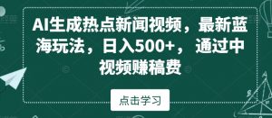 AI生成热点新闻视频，最新蓝海玩法，日入500+，通过中视频赚稿费【揭秘】-鱼梓小栈