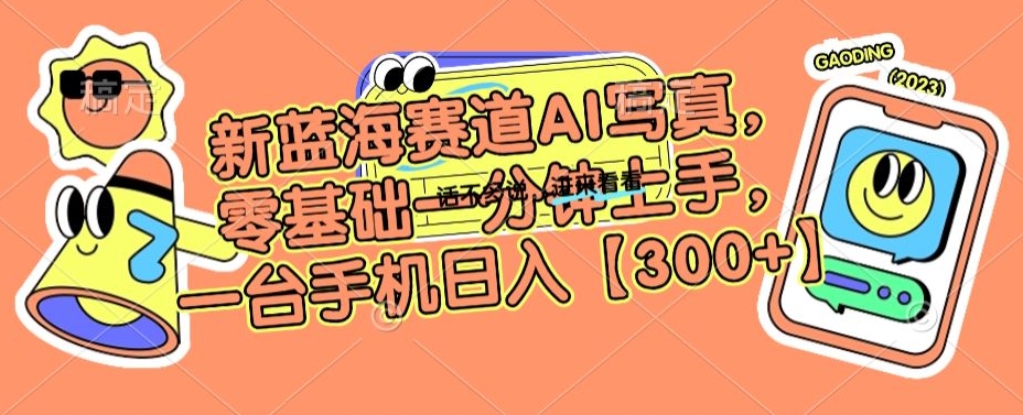 新蓝海赛道AI写真，零基础一分钟上手，一台手机日入300+【揭秘】-鱼梓小栈