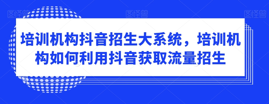 培训机构抖音招生大系统，培训机构如何利用抖音获取流量招生-鱼梓小栈