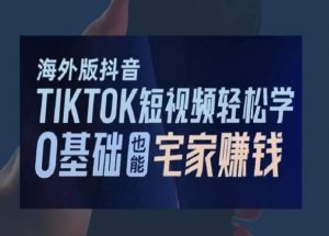 海外版抖音TikTok短视频轻松学，0基础宅家也能赚钱-鱼梓小栈