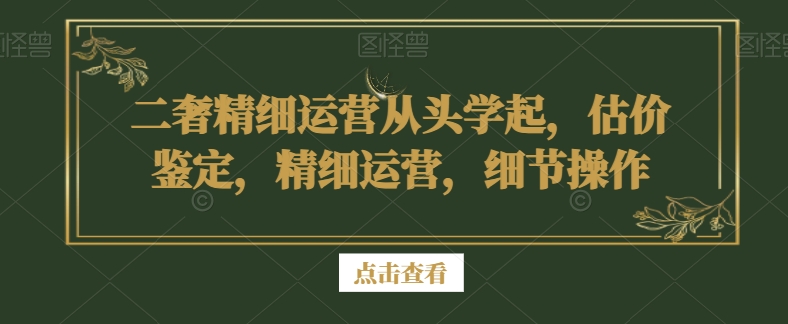 二奢精细运营从头学起，估价鉴定，精细运营，细节操作-鱼梓小栈