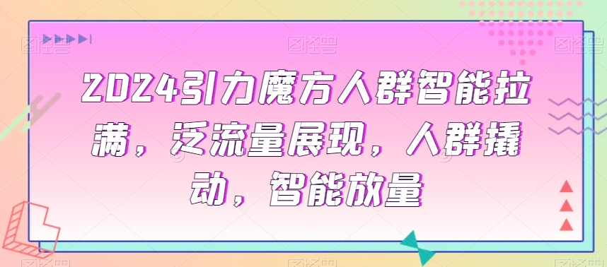 2024引力魔方人群智能拉满，​泛流量展现，人群撬动，智能放量-鱼梓小栈