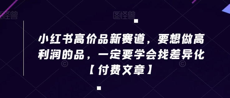 小红书高价品新赛道，要想做高利润的品，一定要学会找差异化【付费文章】-鱼梓小栈