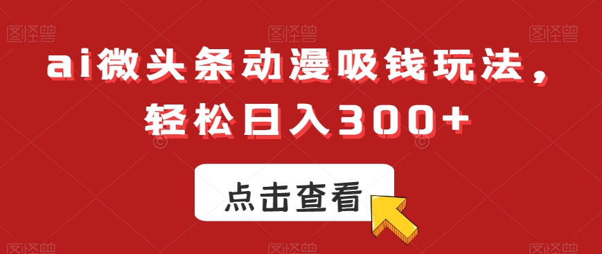 ai微头条动漫吸钱玩法，轻松日入300+【揭秘】-鱼梓小栈