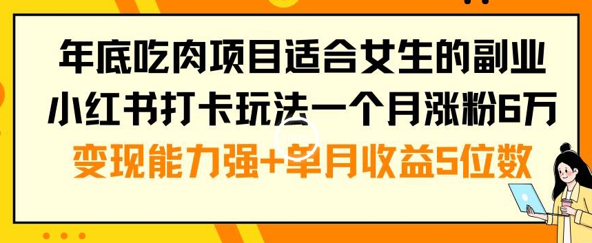 年底吃肉项目适合女生的副业小红书打卡玩法一个月涨粉6万+变现能力强+单月收益5位数【揭秘】-鱼梓小栈