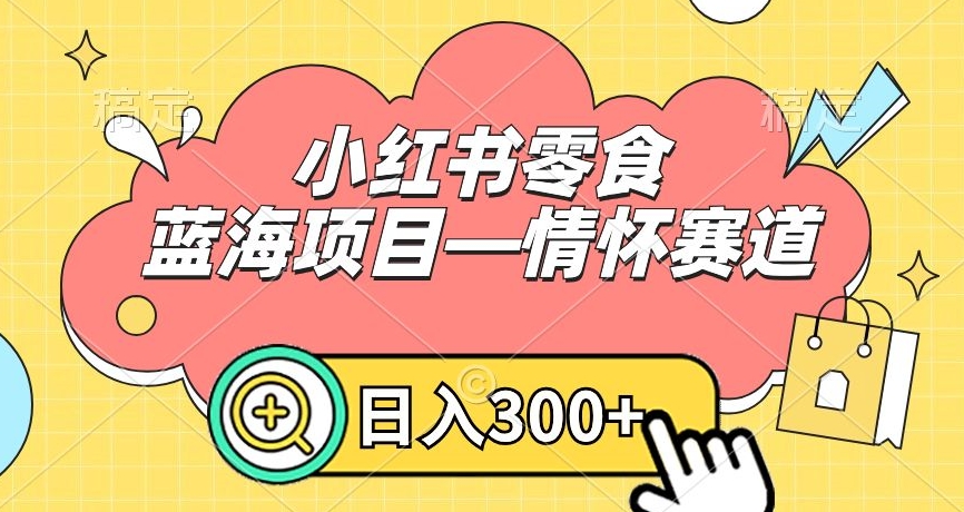 小红书零食蓝海项目—情怀赛道，0门槛，日入300+【揭秘】-鱼梓小栈