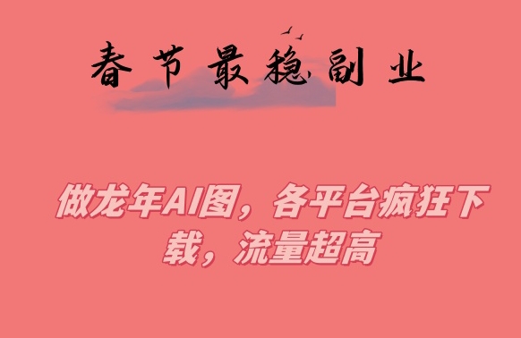 春节期间最稳副业，做龙年AI图，各平台疯狂下载，流量超高【揭秘】-鱼梓小栈