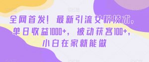 全网首发！最新引流女粉技术，单日收益1000+，被动获客100+，小白在家就能做【揭秘】-鱼梓小栈