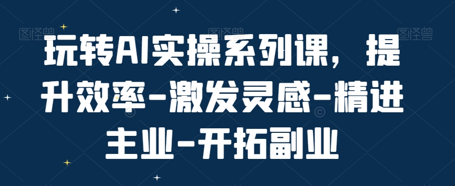 玩转AI实操系列课，提升效率-激发灵感-精进主业-开拓副业-鱼梓小栈
