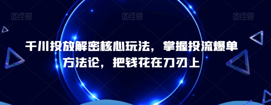 千川投放解密核心玩法，​掌握投流爆单方法论，把钱花在刀刃上-鱼梓小栈