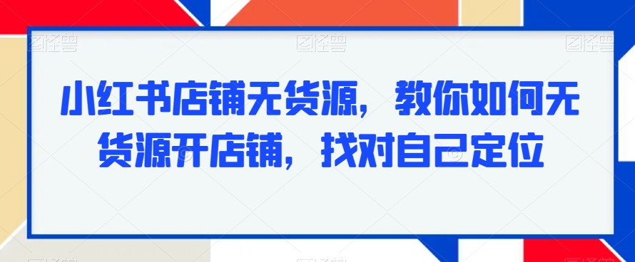 小红书店铺无货源，教你如何无货源开店铺，找对自己定位-鱼梓小栈
