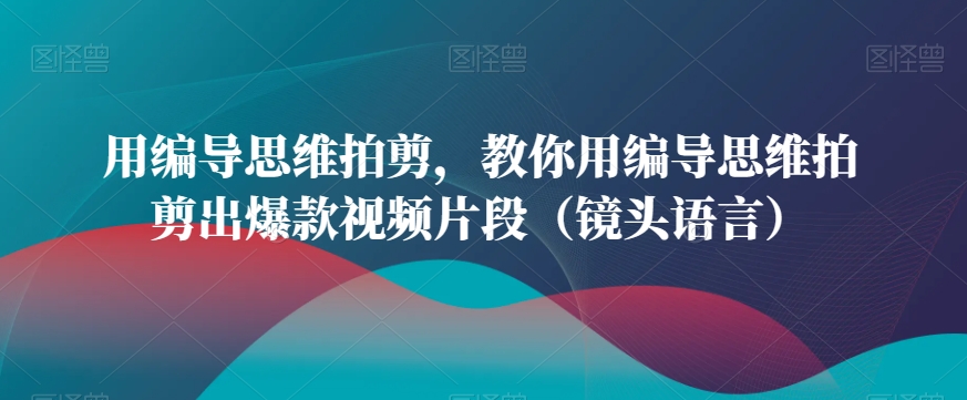 用编导思维拍剪，教你用编导思维拍剪出爆款视频片段（镜头语言）-鱼梓小栈
