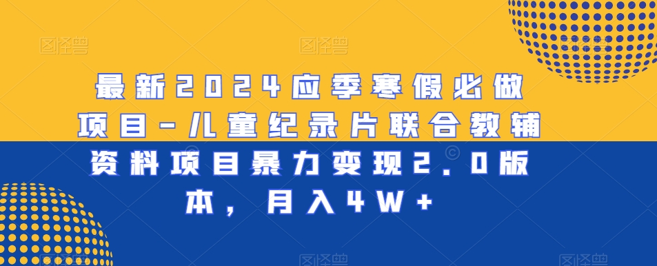最新2024应季寒假必做项目-儿童纪录片联合教辅资料项目暴力变现2.0版本，月入4W+【揭秘】-鱼梓小栈