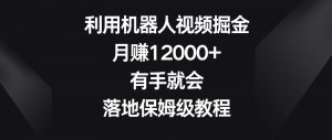 利用机器人视频掘金,月赚12000+,有手就会,落地保姆级教程【揭秘】-鱼梓小栈