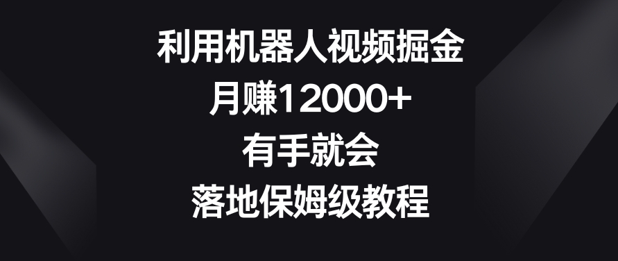 利用机器人视频掘金，月赚12000+，有手就会，落地保姆级教程【揭秘】-鱼梓小栈