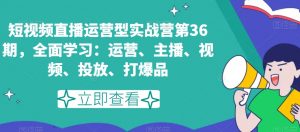 短视频直播运营型实战营第36期，全面学习：运营、主播、视频、投放、打爆品-鱼梓小栈