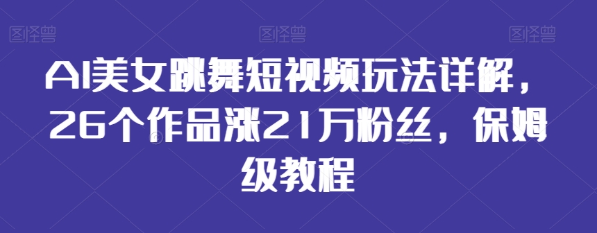 AI美女跳舞短视频玩法详解，26个作品涨21万粉丝，保姆级教程【揭秘】-鱼梓小栈