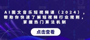 AI图文音乐短视频课（2024）,帮助你快速了解短视频行业规则，掌握热门算法机制-鱼梓小栈