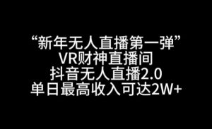 “新年无人直播第一弹“VR财神直播间，抖音无人直播2.0，单日最高收入可达2W+【揭秘】-鱼梓小栈