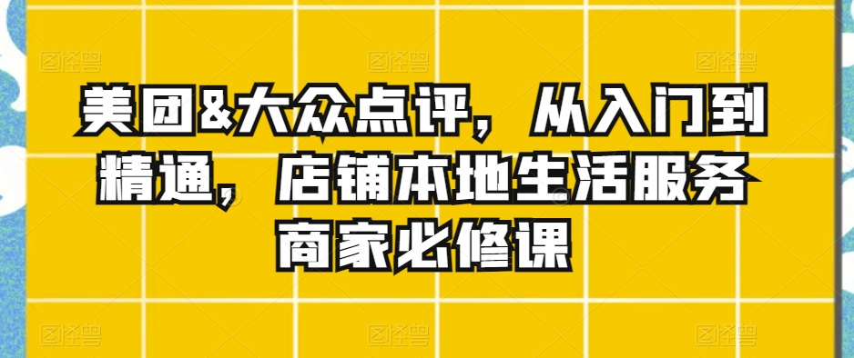 美团&大众点评，从入门到精通，店铺本地生活服务商家必修课-鱼梓小栈