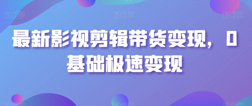 最新影视剪辑带货变现，0基础极速变现-鱼梓小栈