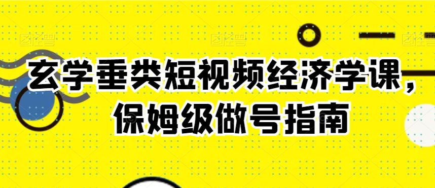玄学垂类短视频经济学课，保姆级做号指南-鱼梓小栈
