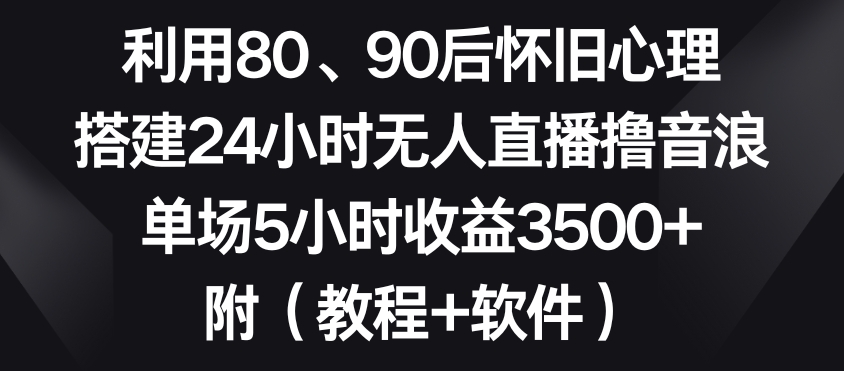 利用80、90后怀旧心理，搭建24小时无人直播撸音浪，单场5小时收益3500+（教程+软件）【揭秘】-鱼梓小栈