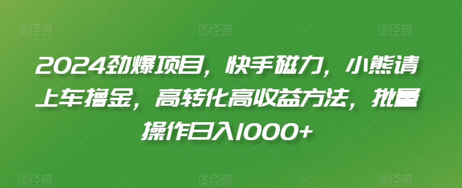 2024劲爆项目，快手磁力，小熊请上车撸金，高转化高收益方法，批量操作日入1000+【揭秘】-鱼梓小栈