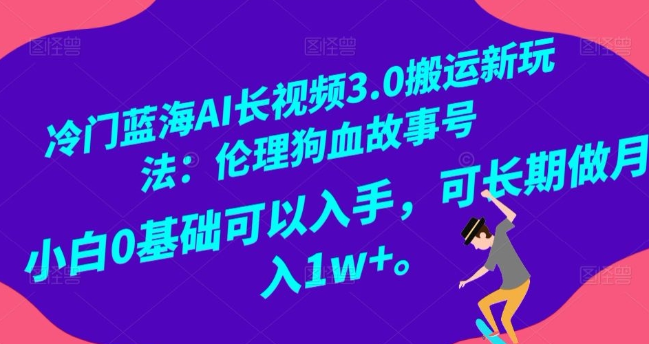 冷门蓝海AI长视频3.0搬运新玩法：伦理狗血故事号，小白0基础可以入手，可长期做月入1w+【揭秘】-鱼梓小栈